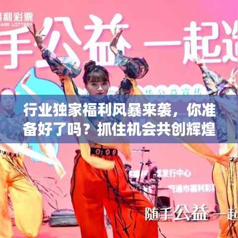 行业独家福利风暴来袭，你准备好了吗？抓住机会共创辉煌！