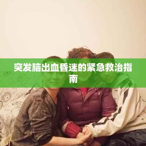 突发脑出血昏迷的紧急救治指南