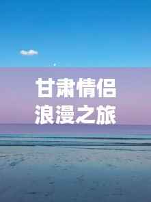 甘肃情侣浪漫之旅攻略