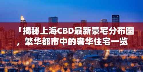 「揭秘上海CBD最新豪宅分布图，繁华都市中的奢华住宅一览无遗」