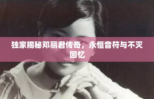 独家揭秘邓丽君传奇，永恒音符与不灭回忆