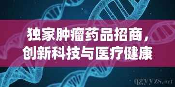 独家肿瘤药品招商，创新科技与医疗健康融合引领行业新风向
