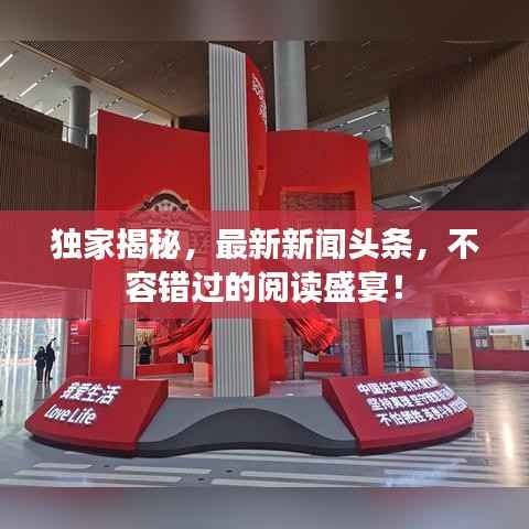 独家揭秘，最新新闻头条，不容错过的阅读盛宴！