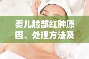 婴儿脸部红肿原因、处理方法及预防措施揭秘