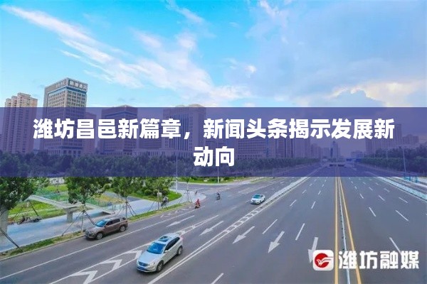 潍坊昌邑新篇章，新闻头条揭示发展新动向
