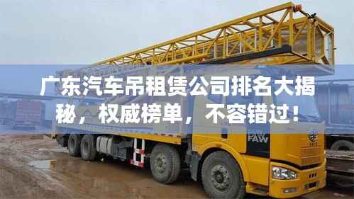 广东汽车吊租赁公司排名大揭秘，权威榜单，不容错过！