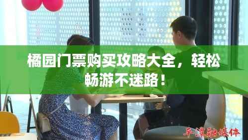 橘园门票购买攻略大全，轻松畅游不迷路！