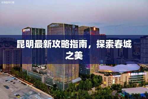 昆明最新攻略指南，探索春城之美