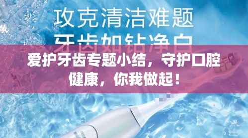 爱护牙齿专题小结，守护口腔健康，你我做起！