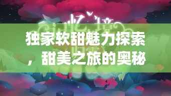 独家软甜魅力探索，甜美之旅的奥秘