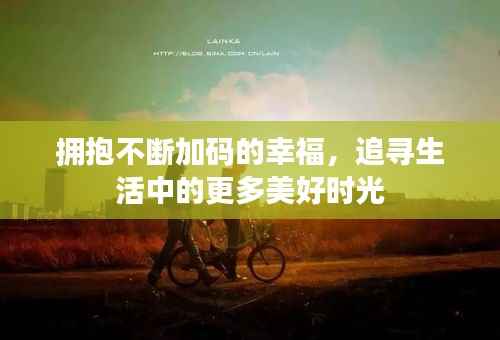 拥抱不断加码的幸福，追寻生活中的更多美好时光