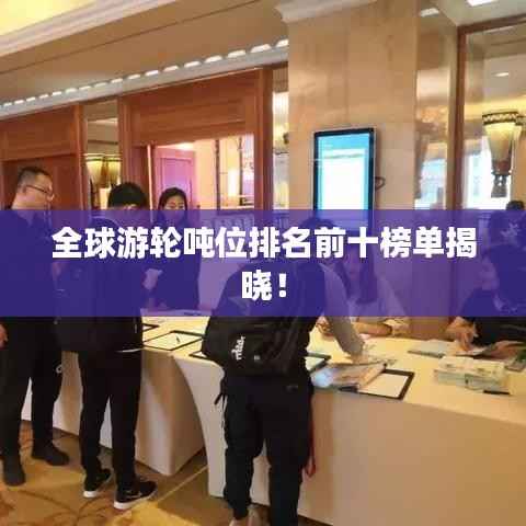 全球游轮吨位排名前十榜单揭晓！