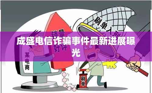 成盛电信诈骗事件最新进展曝光