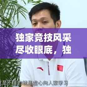 独家竞技风采尽收眼底，独特视角展现比赛魅力视频