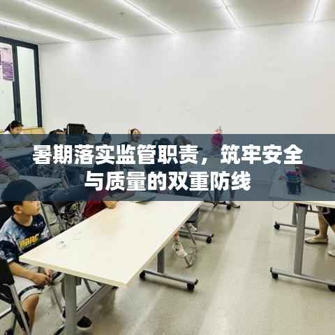 暑期落实监管职责，筑牢安全与质量的双重防线