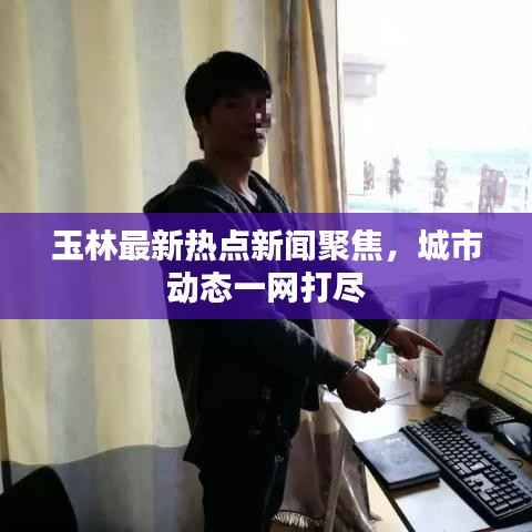 玉林最新热点新闻聚焦，城市动态一网打尽