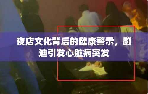 夜店文化背后的健康警示，蹦迪引发心脏病突发
