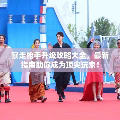 暴走枪手升级攻略大全，最新指南助你成为顶尖玩家！