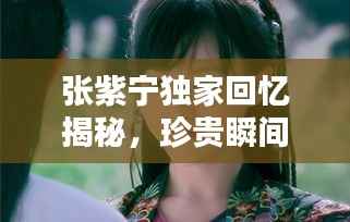 张紫宁独家回忆揭秘，珍贵瞬间，感人至深