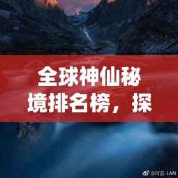全球神仙秘境排名榜，探秘仙境之地，惊艳你的眼球！