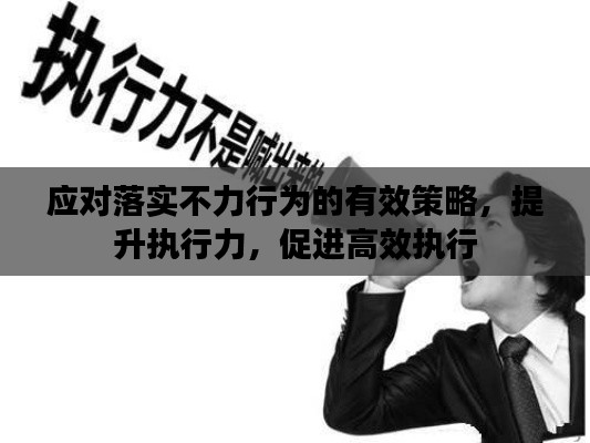 应对落实不力行为的有效策略，提升执行力，促进高效执行