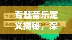 专题音乐定义揭秘，深度解读音乐内涵与特色