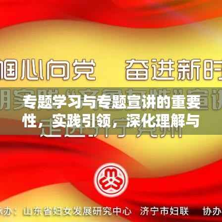 专题学习与专题宣讲的重要性，实践引领，深化理解与传播知识