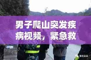 男子爬山突发疾病视频，紧急救援凸显安全意识重要性