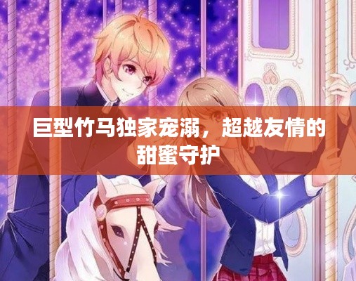巨型竹马独家宠溺，超越友情的甜蜜守护