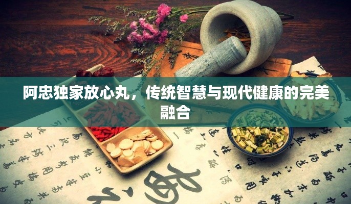 阿忠独家放心丸，传统智慧与现代健康的完美融合