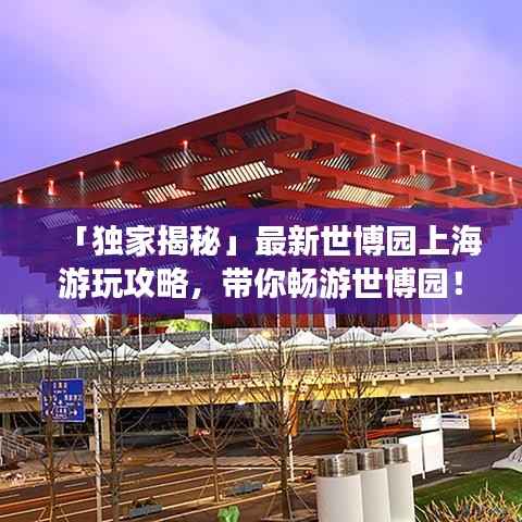「独家揭秘」最新世博园上海游玩攻略，带你畅游世博园！