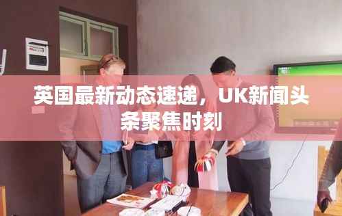 英国最新动态速递，UK新闻头条聚焦时刻