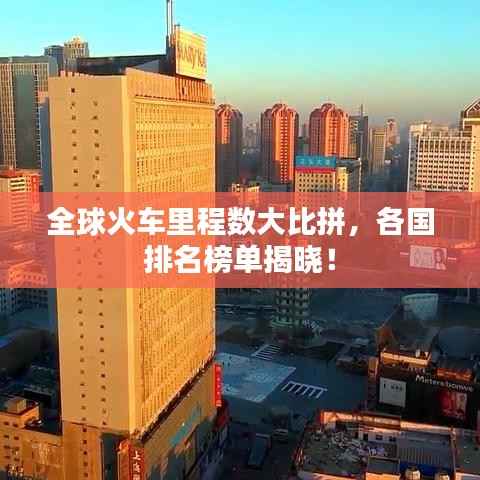 全球火车里程数大比拼，各国排名榜单揭晓！