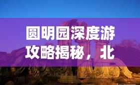 圆明园深度游攻略揭秘，北京旅游必体验！
