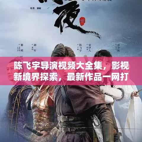 陈飞宇导演视频大全集，影视新境界探索，最新作品一网打尽！