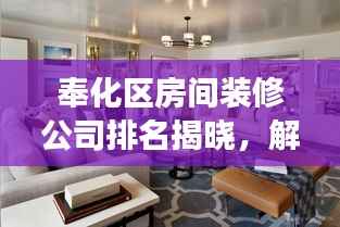 奉化区房间装修公司排名揭晓，解读市场上的优质装修服务提供商！