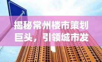 揭秘常州楼市策划巨头，引领城市发展的幕后操盘手